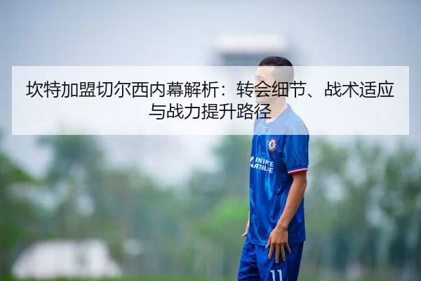 坎特加盟切尔西内幕解析：转会细节、战术适应与战力提升路径