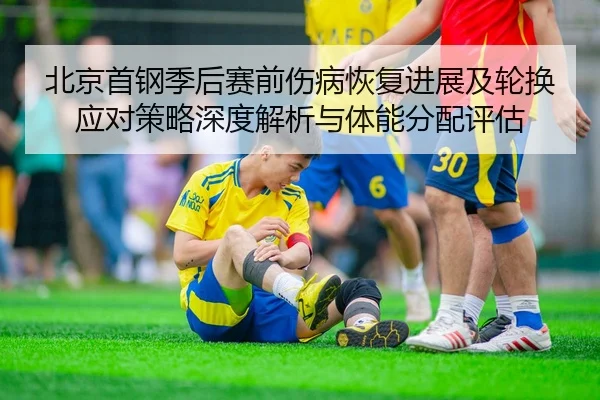 北京首钢季后赛前伤病恢复进展及轮换应对策略深度解析与体能分配评估