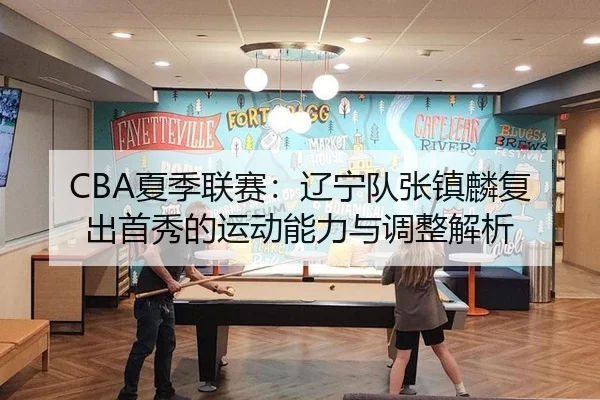 CBA夏季联赛：辽宁队张镇麟复出首秀的运动能力与调整解析