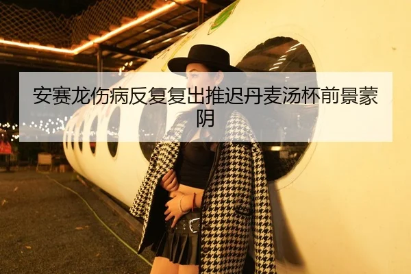 安赛龙伤病反复复出推迟丹麦汤杯前景蒙阴