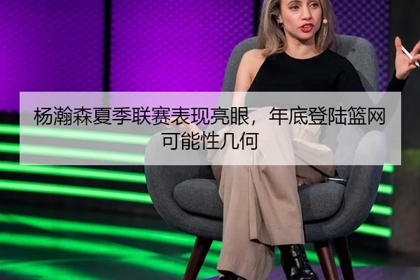 杨瀚森夏季联赛表现亮眼，年底登陆篮网可能性几何