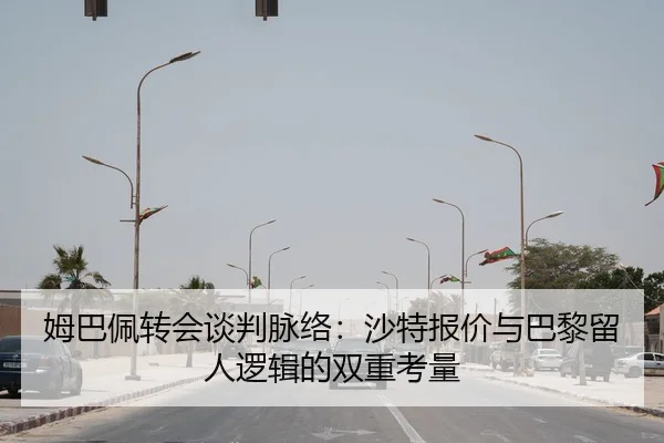姆巴佩转会谈判脉络：沙特报价与巴黎留人逻辑的双重考量